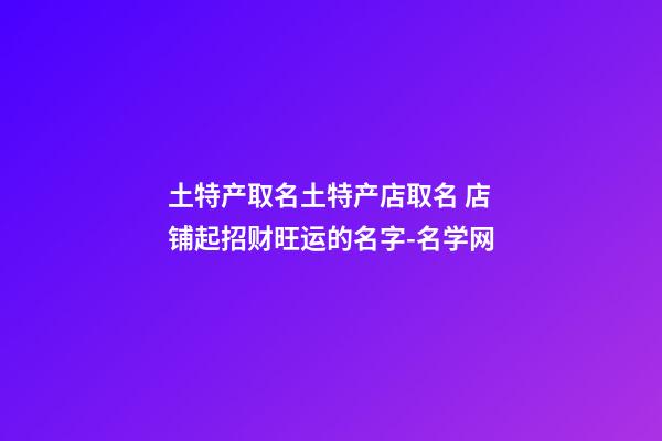 土特产取名土特产店取名 店铺起招财旺运的名字-名学网-第1张-店铺起名-玄机派